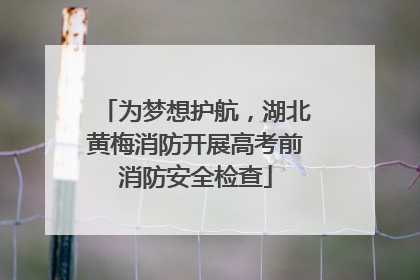 为梦想护航，湖北黄梅消防开展高考前消防安全检查