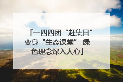 一四四团“赶集日”变身“生态课堂” 绿色理念深入人心