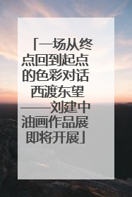 一场从终点回到起点的色彩对话 西渡东望——刘建中油画作品展即将开展