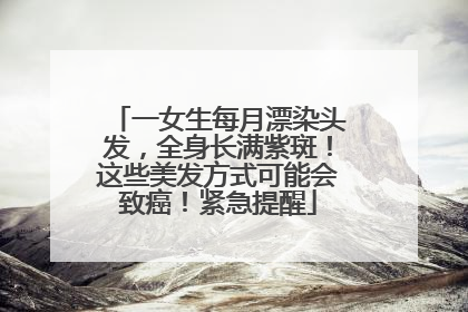 一女生每月漂染头发，全身长满紫斑！这些美发方式可能会致癌！紧急提醒