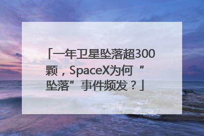 一年卫星坠落超300颗，SpaceX为何“坠落”事件频发？