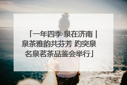 一年四季·泉在济南｜泉茶雅韵共芬芳 趵突泉名泉茗茶品鉴会举行