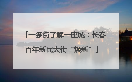 一条街了解一座城：长春百年新民大街“焕新”