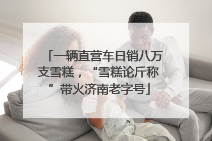 一辆直营车日销八万支雪糕，“雪糕论斤称”带火济南老字号