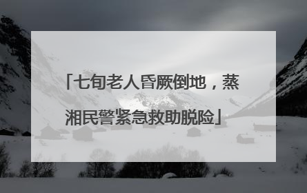 七旬老人昏厥倒地，蒸湘民警紧急救助脱险