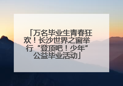 万名毕业生青春狂欢！长沙世界之窗举行“登顶吧！少年”公益毕业活动