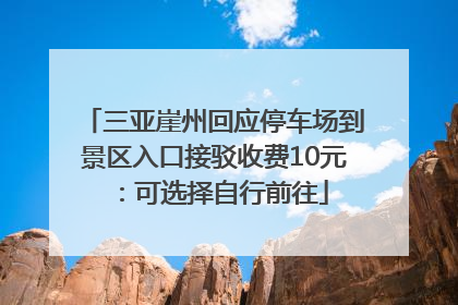 三亚崖州回应停车场到景区入口接驳收费10元：可选择自行前往
