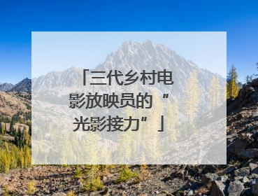 三代乡村电影放映员的“光影接力”