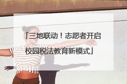 三地联动！志愿者开启校园税法教育新模式