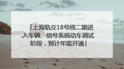 上海轨交18号线二期进入车辆、信号系统动车调试阶段，预计年底开通