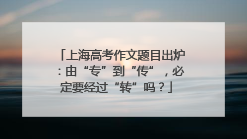 上海高考作文题目出炉：由“专”到“传”，必定要经过“转”吗？