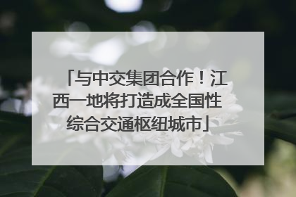 与中交集团合作！江西一地将打造成全国性综合交通枢纽城市