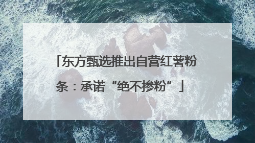 东方甄选推出自营红薯粉条：承诺“绝不掺粉”