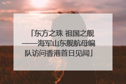 东方之珠 祖国之舰——海军山东舰航母编队访问香港首日见闻