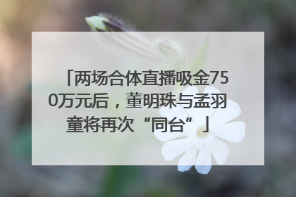 两场合体直播吸金750万元后，董明珠与孟羽童将再次“同台”