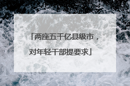 两座五千亿县级市，对年轻干部提要求