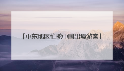 中东地区忙揽中国出境游客
