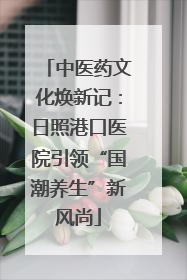 中医药文化焕新记：日照港口医院引领“国潮养生”新风尚