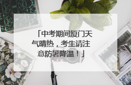 中考期间厦门天气晴热，考生请注意防暑降温！