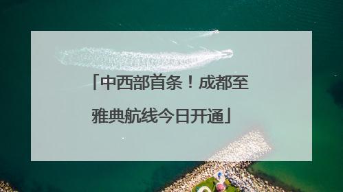 中西部首条！成都至雅典航线今日开通