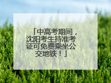 中高考期间，沈阳考生持准考证可免费乘坐公交地铁！