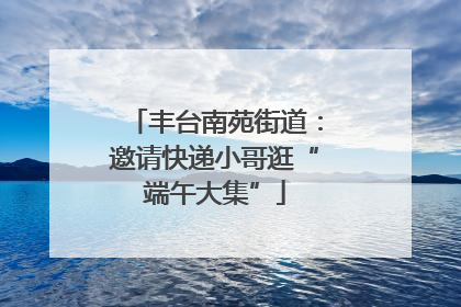 丰台南苑街道：邀请快递小哥逛“端午大集”