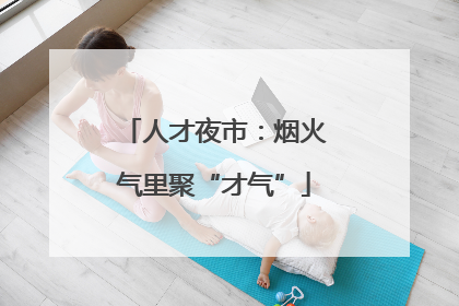 人才夜市：烟火气里聚“才气”