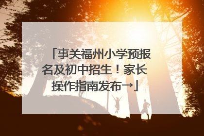 事关福州小学预报名及初中招生！家长操作指南发布→