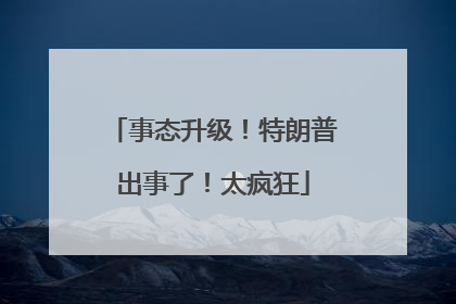 事态升级！特朗普出事了！太疯狂