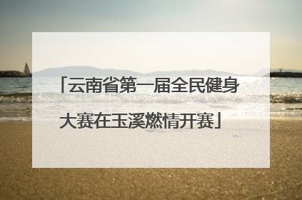 云南省第一届全民健身大赛在玉溪燃情开赛
