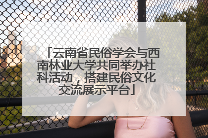 云南省民俗学会与西南林业大学共同举办社科活动，搭建民俗文化交流展示平台