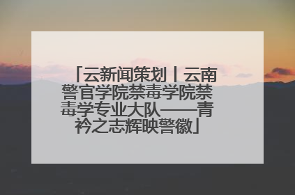 云新闻策划丨云南警官学院禁毒学院禁毒学专业大队——青衿之志辉映警徽