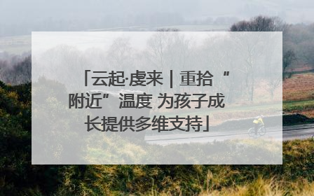 云起·虔来｜重拾“附近”温度 为孩子成长提供多维支持