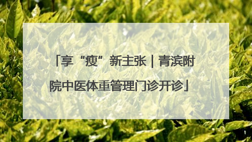 享“瘦”新主张｜青滨附院中医体重管理门诊开诊