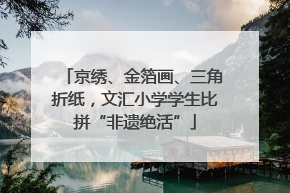 京绣、金箔画、三角折纸，文汇小学学生比拼“非遗绝活”