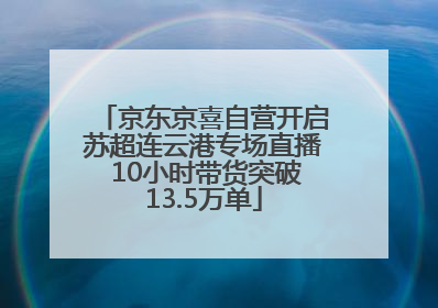 京东京喜自营开启苏超连云港专场直播 10小时带货突破13.5万单