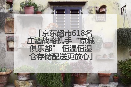京东超市618名庄酒战略携手“京城俱乐部” 恒温恒湿仓存储配送更放心