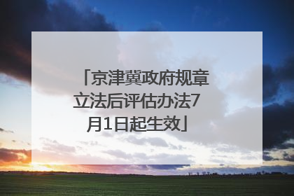京津冀政府规章立法后评估办法7月1日起生效