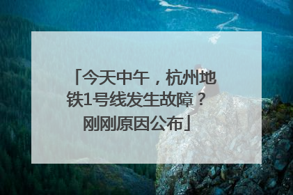 今天中午，杭州地铁1号线发生故障？刚刚原因公布