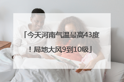 今天河南气温最高43度！局地大风9到10级