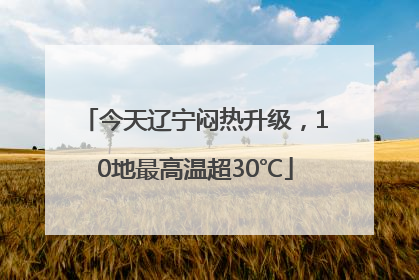 今天辽宁闷热升级，10地最高温超30℃