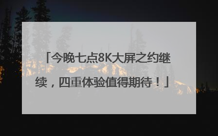 今晚七点8K大屏之约继续，四重体验值得期待！