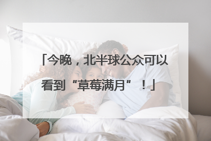 今晚，北半球公众可以看到“草莓满月”！