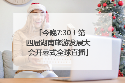 今晚7:30！第四届湖南旅游发展大会开幕式全球直播
