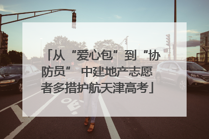 从“爱心包”到“协防员” 中建地产志愿者多措护航天津高考