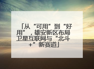 从“可用”到“好用”，雄安新区布局卫星互联网与“北斗+”新赛道