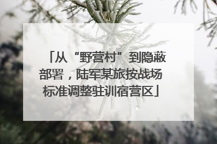从“野营村”到隐蔽部署，陆军某旅按战场标准调整驻训宿营区
