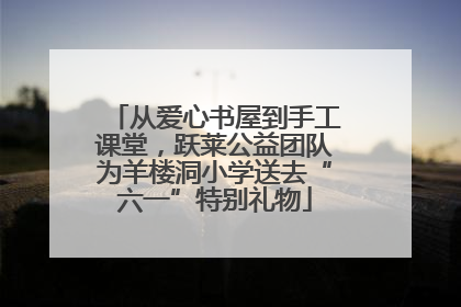 从爱心书屋到手工课堂，跃莱公益团队为羊楼洞小学送去“六一”特别礼物