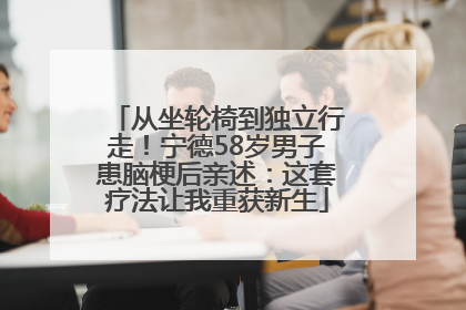 从坐轮椅到独立行走！宁德58岁男子患脑梗后亲述：这套疗法让我重获新生