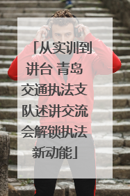 从实训到讲台 青岛交通执法支队述讲交流会解锁执法新动能